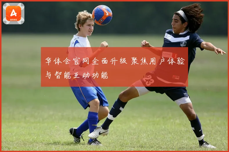 华体会官网全面升级 聚焦用户体验与智能互动功能
