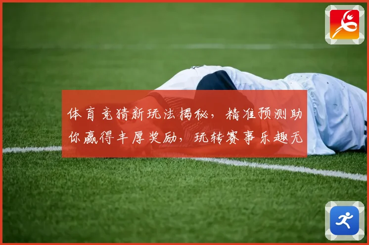 体育竞猜新玩法揭秘，精准预测助你赢得丰厚奖励，玩转赛事乐趣无穷