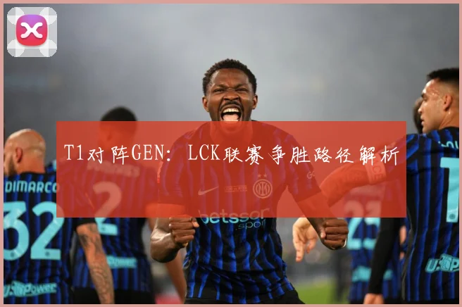 T1对阵GEN：LCK联赛争胜路径解析