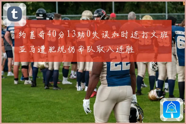 约基奇40分13助0失误加时连打文班亚马遭犯规仍率队取八连胜