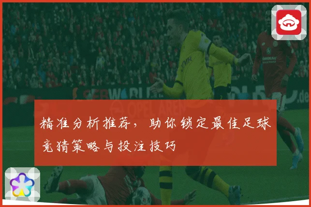 精准分析推荐，助你锁定最佳足球竞猜策略与投注技巧