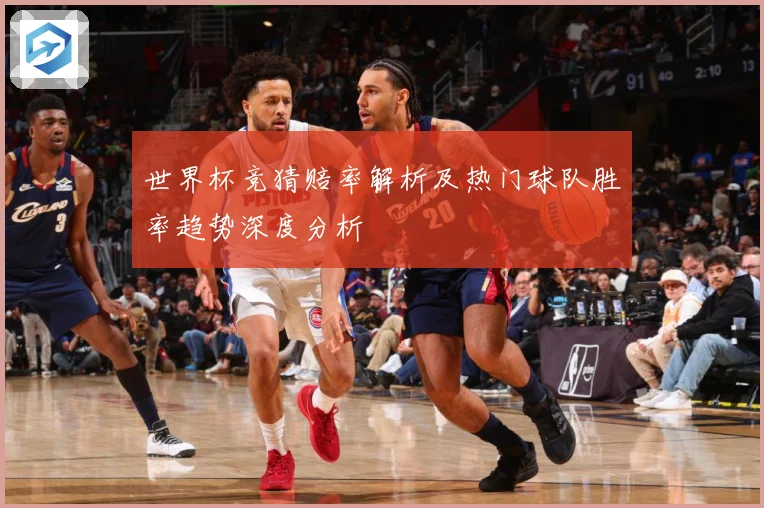 世界杯竞猜赔率解析及热门球队胜率趋势深度分析