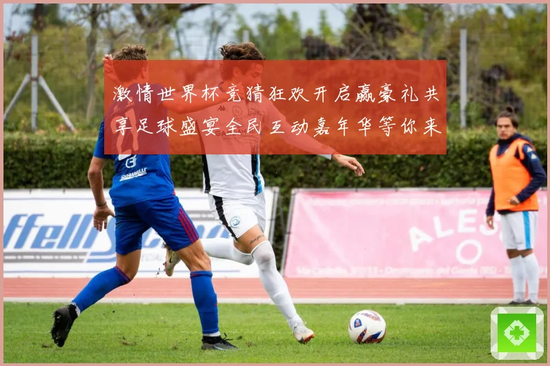 激情世界杯竞猜狂欢开启赢豪礼共享足球盛宴全民互动嘉年华等你来