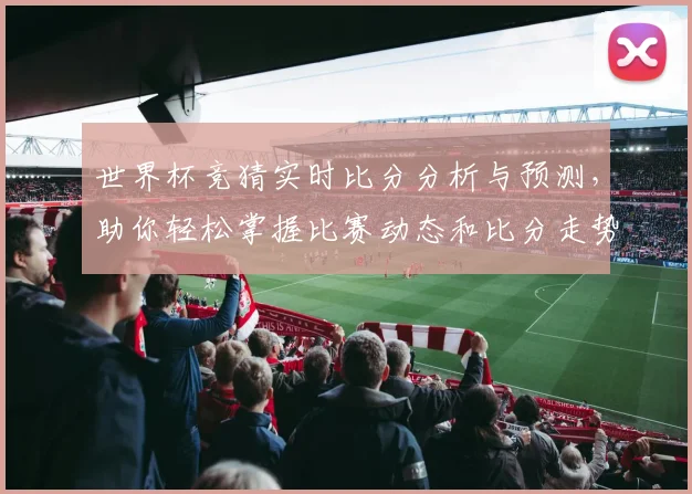 世界杯竞猜实时比分分析与预测，助你轻松掌握比赛动态和比分走势
