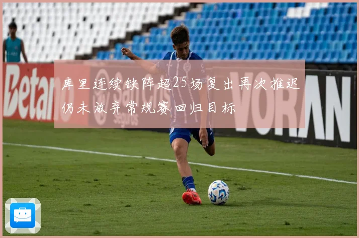 库里连续缺阵超25场复出再次推迟仍未放弃常规赛回归目标
