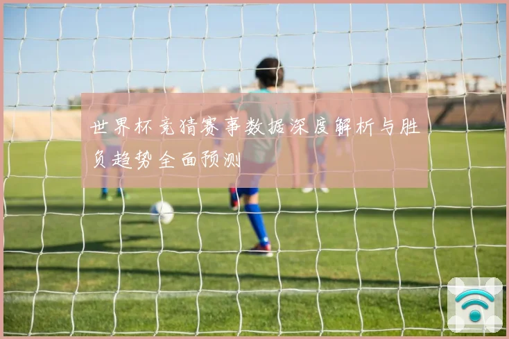 世界杯竞猜赛事数据深度解析与胜负趋势全面预测