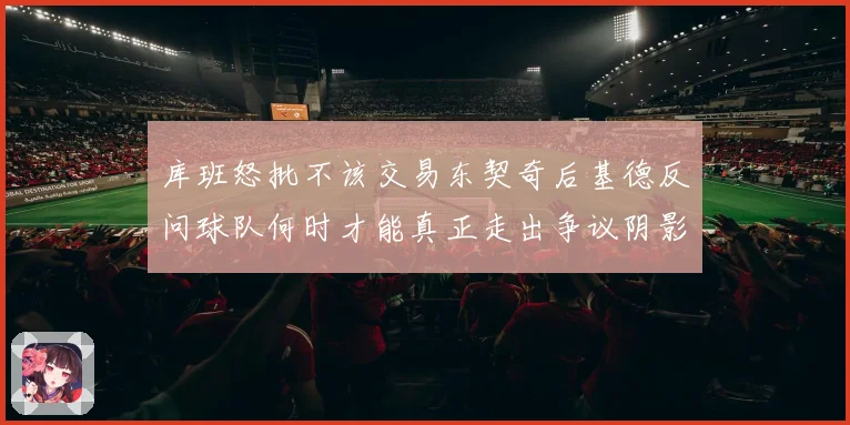 库班怒批不该交易东契奇后基德反问球队何时才能真正走出争议阴影