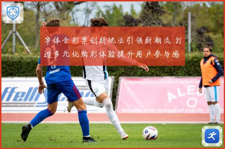 华体会彩票创新玩法引领新潮流 打造多元化购彩体验提升用户参与感