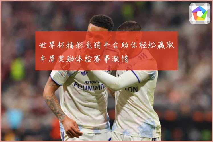 世界杯精彩竞猜平台助你轻松赢取丰厚奖励体验赛事激情