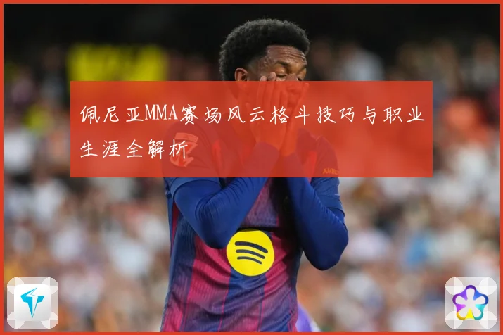 佩尼亚MMA赛场风云格斗技巧与职业生涯全解析