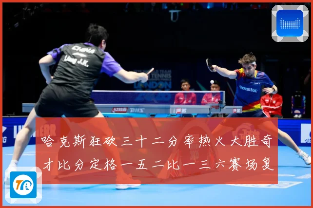哈克斯狂砍三十二分率热火大胜奇才比分定格一五二比一三六赛场复盘