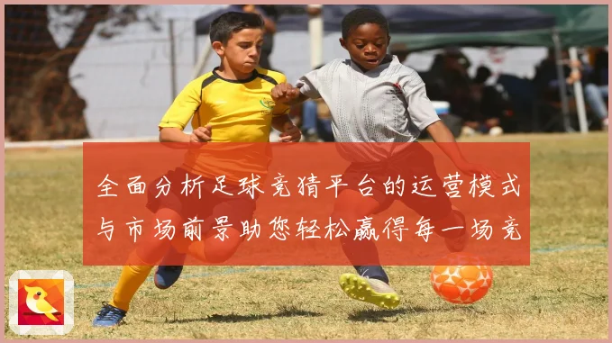 全面分析足球竞猜平台的运营模式与市场前景助您轻松赢得每一场竞猜游戏