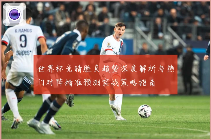 世界杯竞猜胜负趋势深度解析与热门对阵精准预测实战策略指南