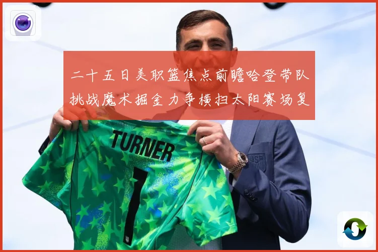 二十五日美职篮焦点前瞻哈登带队挑战魔术掘金力争横扫太阳赛场复盘