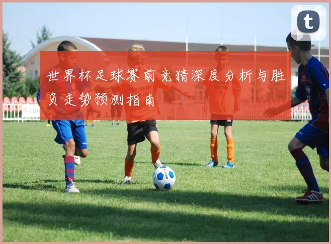 世界杯足球赛前竞猜深度分析与胜负走势预测指南