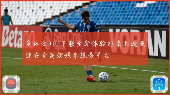 华体会app下载全新体验指南打造便捷安全高效娱乐服务平台