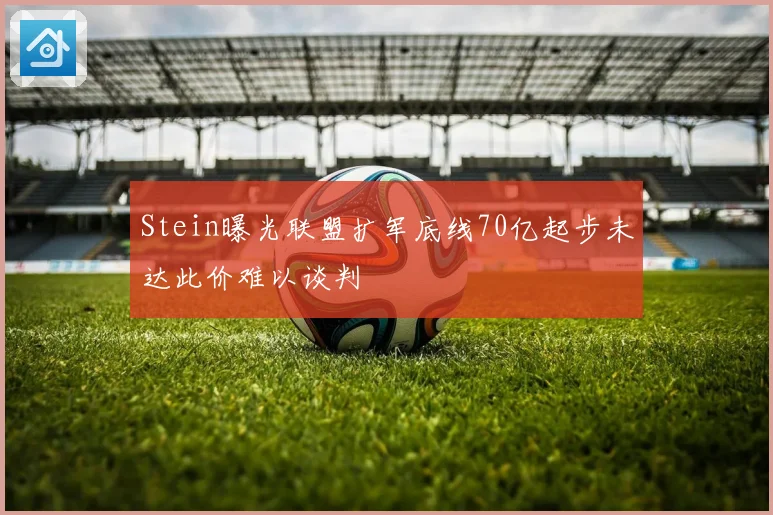 Stein曝光联盟扩军底线70亿起步未达此价难以谈判