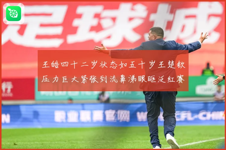 王皓四十二岁状态如五十岁王楚钦压力巨大紧张到流鼻涕眼眶泛红赛场解读