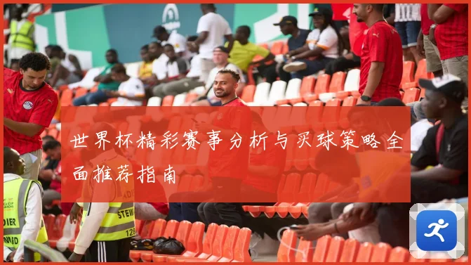 世界杯精彩赛事分析与买球策略全面推荐指南