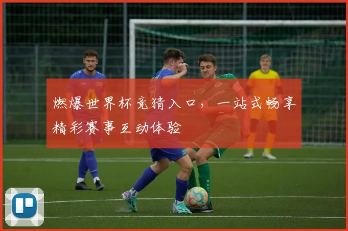 燃爆世界杯竞猜入口，一站式畅享精彩赛事互动体验