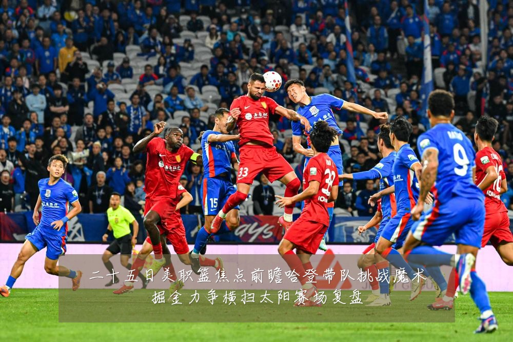 二十五日美职篮焦点前瞻哈登带队挑战魔术掘金力争横扫太阳赛场复盘