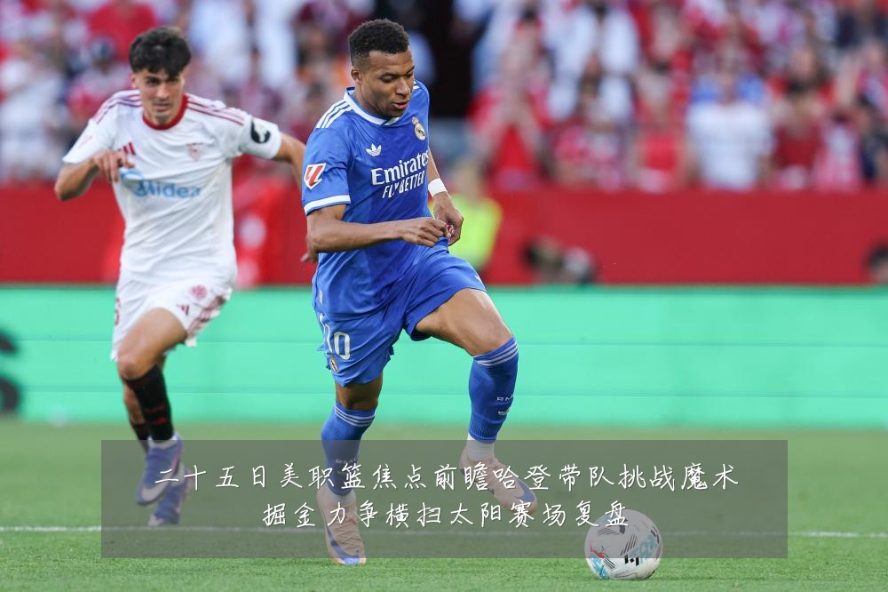 二十五日美职篮焦点前瞻哈登带队挑战魔术掘金力争横扫太阳赛场复盘