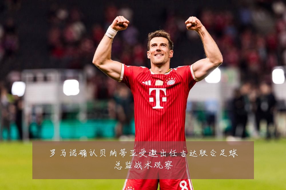 罗马诺确认贝纳蒂亚受邀出任吉达联合足球总监战术观察