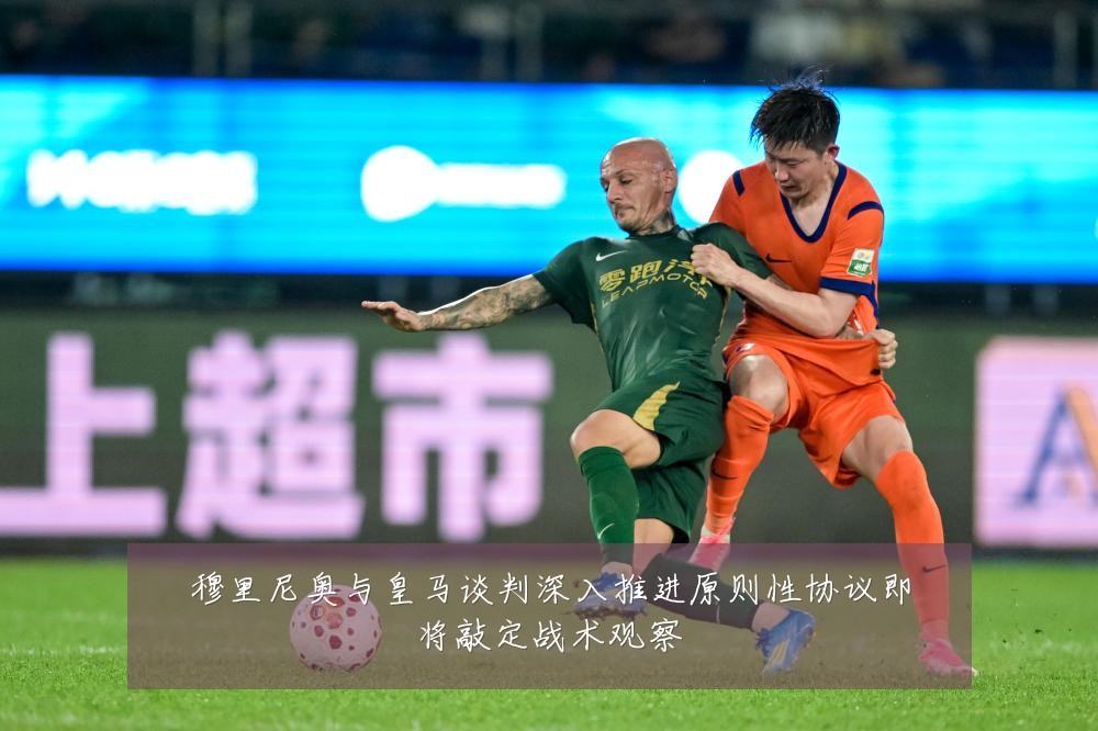 穆里尼奥与皇马谈判深入推进原则性协议即将敲定战术观察