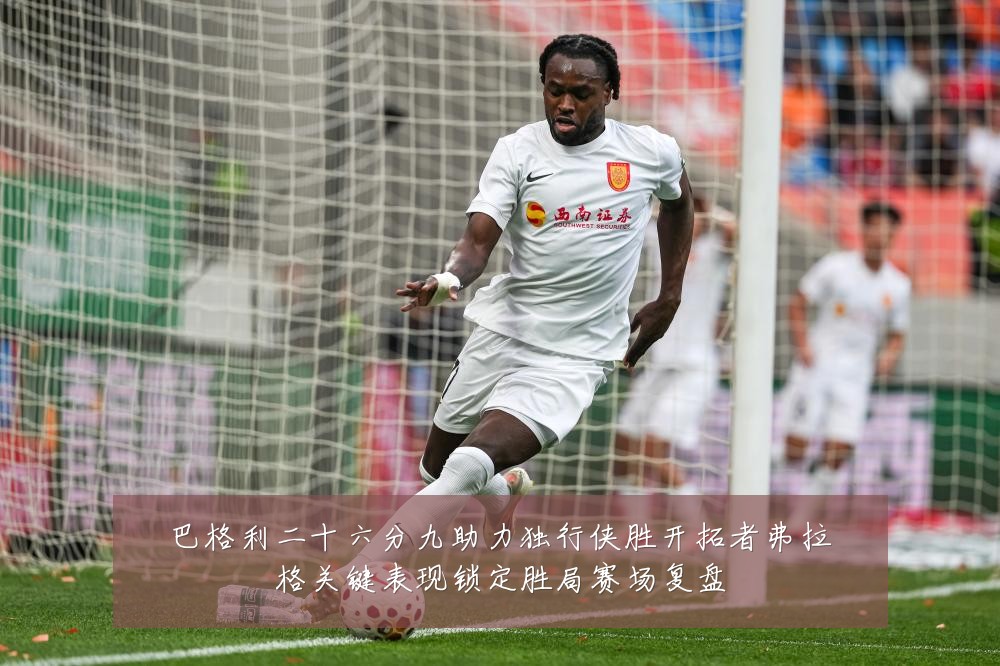 巴格利二十六分九助力独行侠胜开拓者弗拉格关键表现锁定胜局赛场复盘